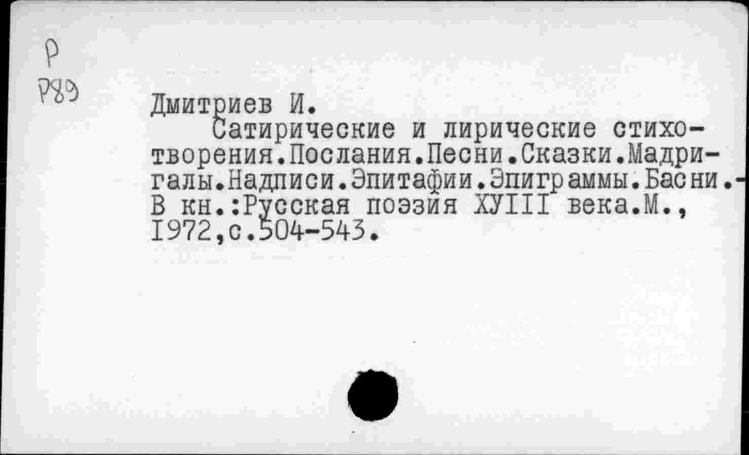 ﻿№
Дмитриев И.
Сатирические и лирические стихотворения. Послания.Песни. Сказки.Мадригалы.Надписи .Эпитафии.Эпигр аммы.Бас ни В кн.:Русская поэзия ХУШ века.М., 1972,0.504-543.